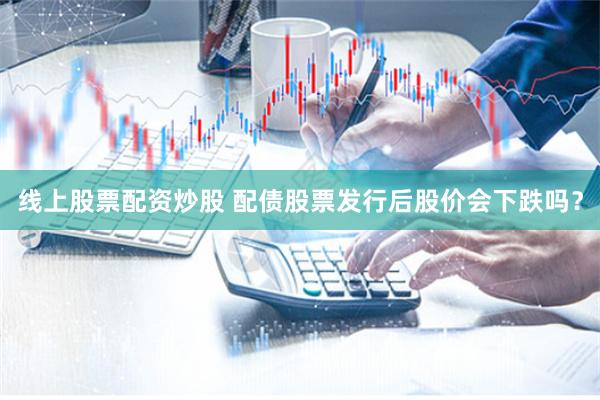 线上股票配资炒股 配债股票发行后股价会下跌吗？