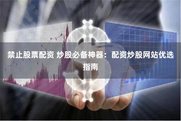禁止股票配资 炒股必备神器：配资炒股网站优选指南