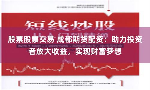 股票股票交易 成都期货配资：助力投资者放大收益，实现财富梦想