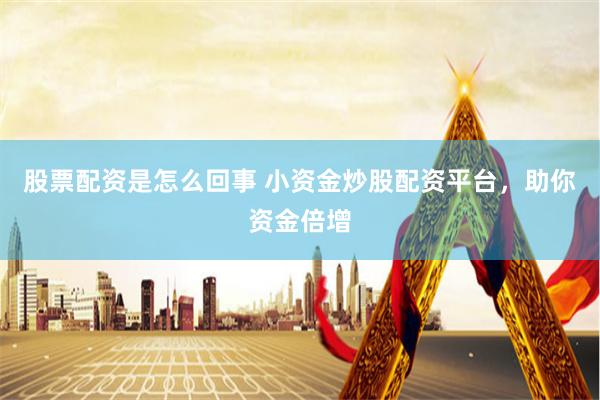 股票配资是怎么回事 小资金炒股配资平台，助你资金倍增
