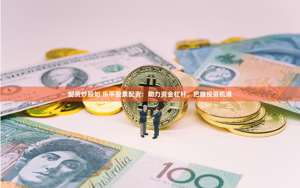 配资炒股如 乐平股票配资：助力资金杠杆，把握投资机遇