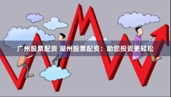 广州股票配资 湖州股票配资：助您投资更轻松