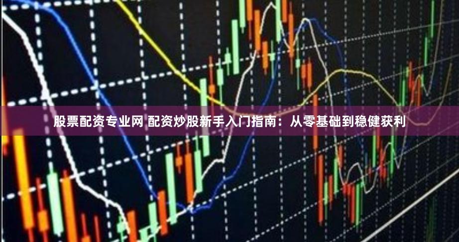 股票配资专业网 配资炒股新手入门指南：从零基础到稳健获利