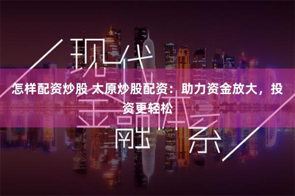 怎样配资炒股 太原炒股配资：助力资金放大，投资更轻松