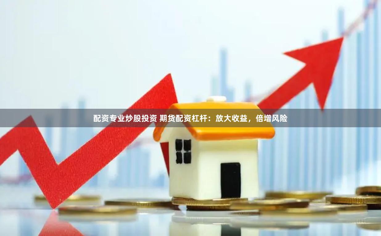 配资专业炒股投资 期货配资杠杆：放大收益，倍增风险