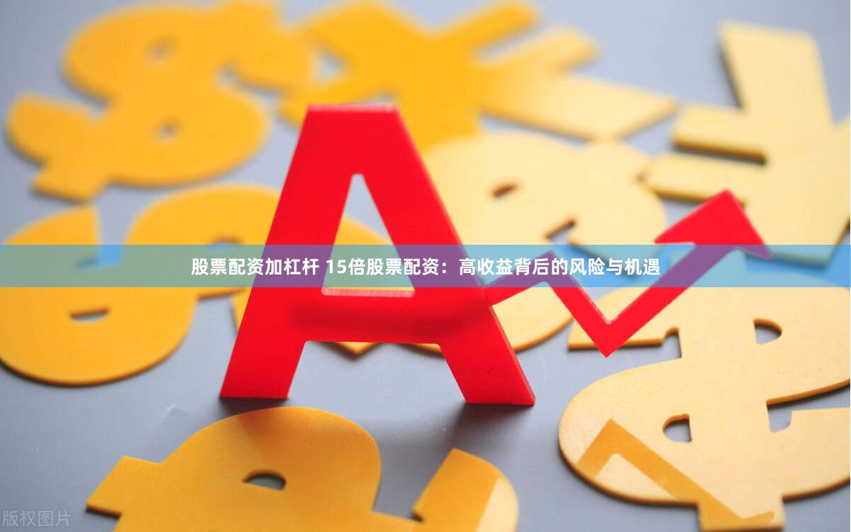 股票配资加杠杆 15倍股票配资：高收益背后的风险与机遇