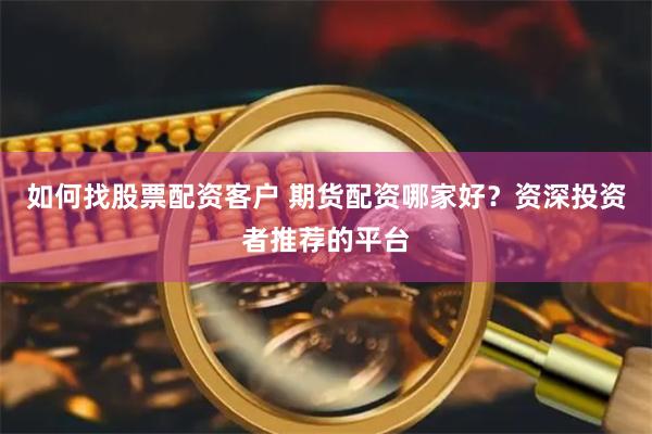 如何找股票配资客户 期货配资哪家好？资深投资者推荐的平台