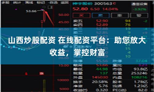 山西炒股配资 在线配资平台：助您放大收益，掌控财富