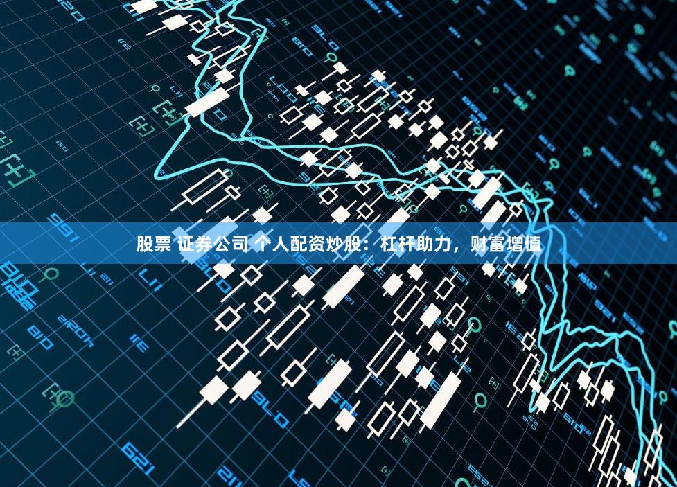 股票 证券公司 个人配资炒股：杠杆助力，财富增值