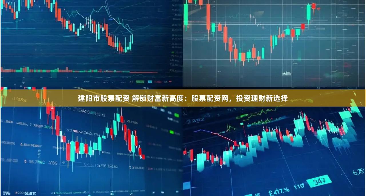 建阳市股票配资 解锁财富新高度：股票配资网，投资理财新选择