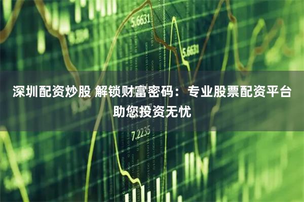深圳配资炒股 解锁财富密码：专业股票配资平台助您投资无忧