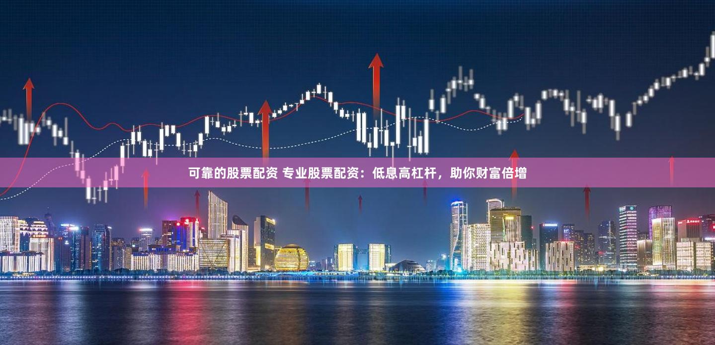 可靠的股票配资 专业股票配资：低息高杠杆，助你财富倍增