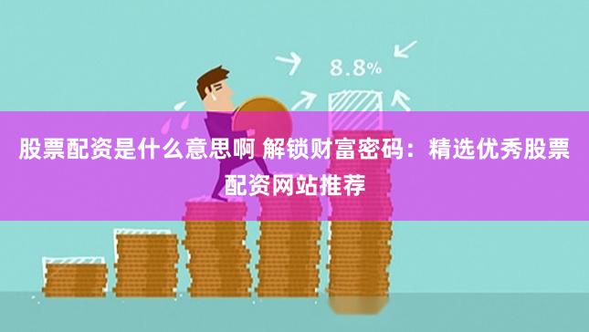 股票配资是什么意思啊 解锁财富密码：精选优秀股票配资网站推荐