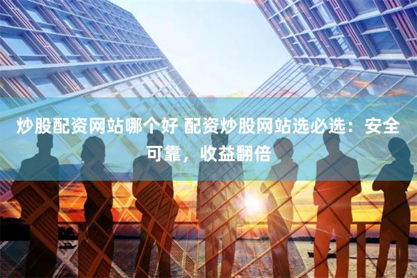 炒股配资网站哪个好 配资炒股网站选必选：安全可靠，收益翻倍