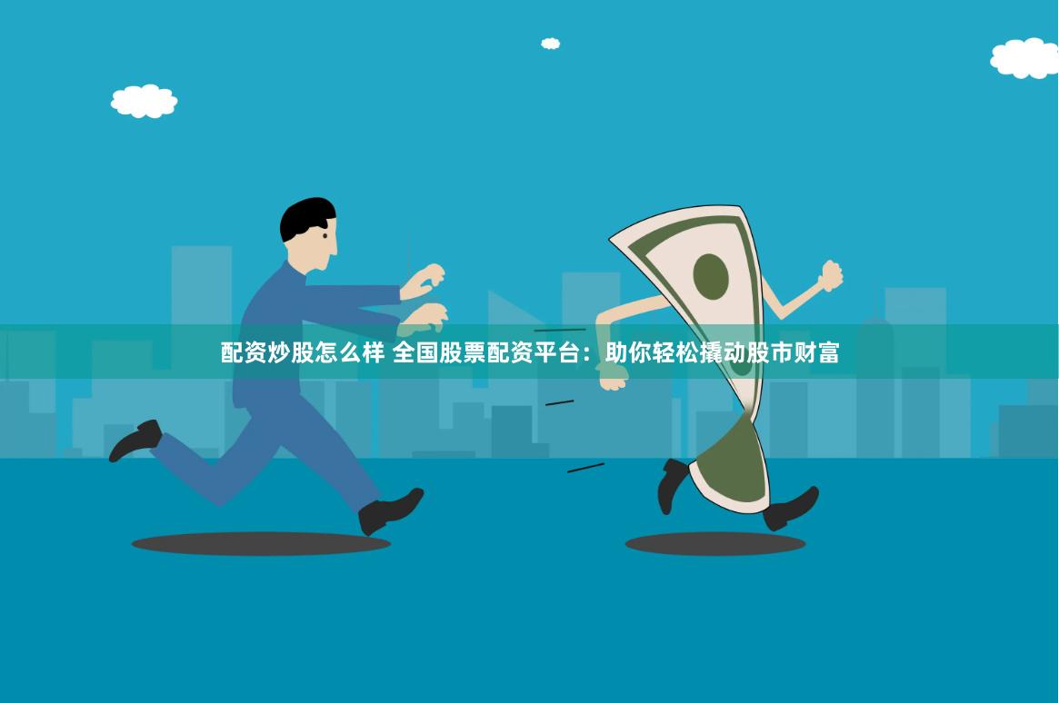 配资炒股怎么样 全国股票配资平台：助你轻松撬动股市财富