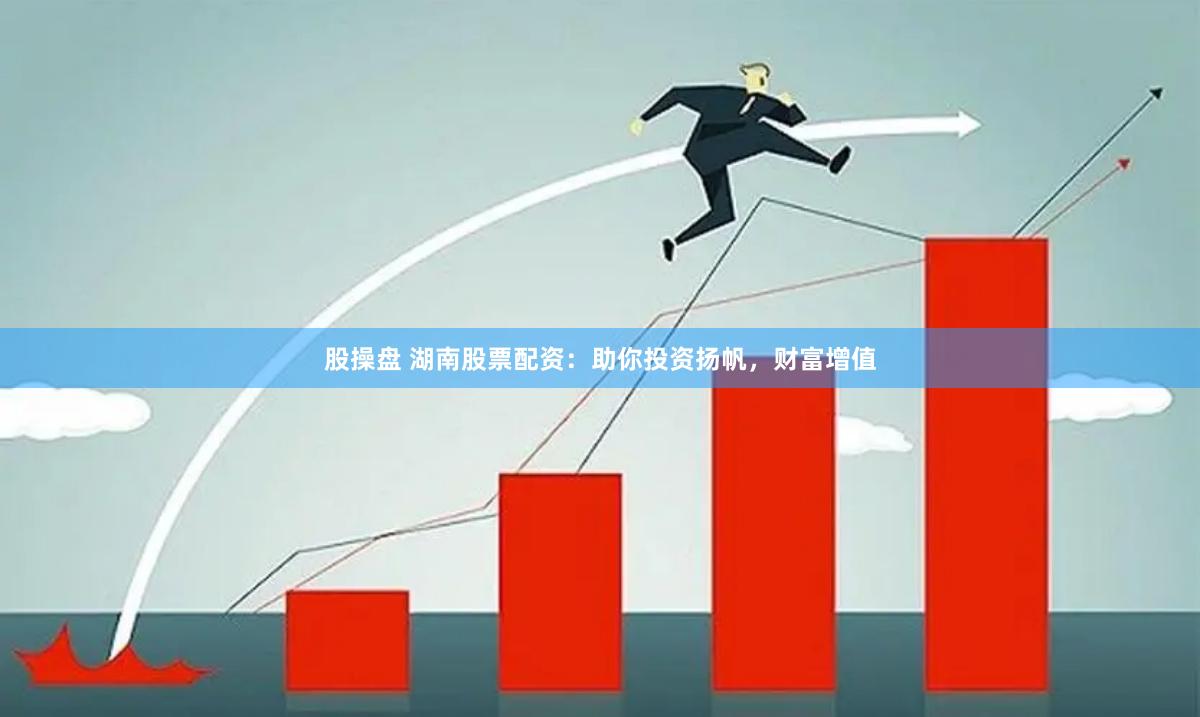 股操盘 湖南股票配资：助你投资扬帆，财富增值