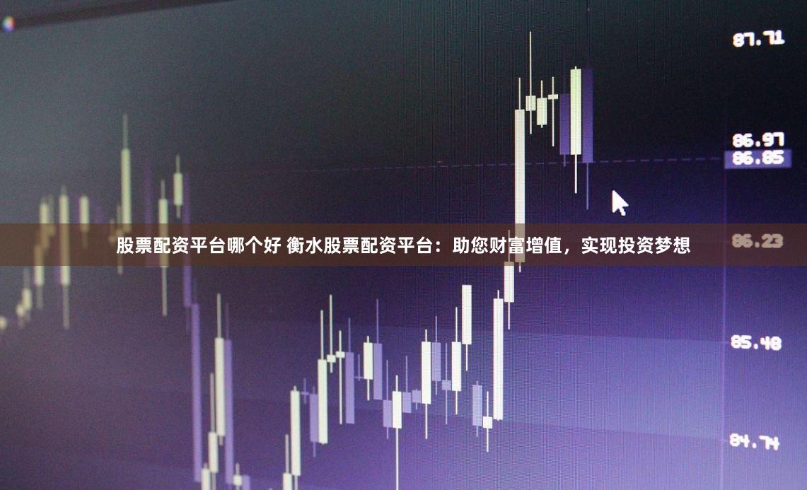 股票配资平台哪个好 衡水股票配资平台：助您财富增值，实现投资梦想