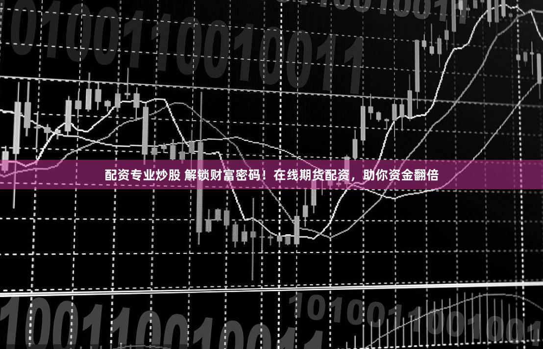 配资专业炒股 解锁财富密码！在线期货配资，助你资金翻倍
