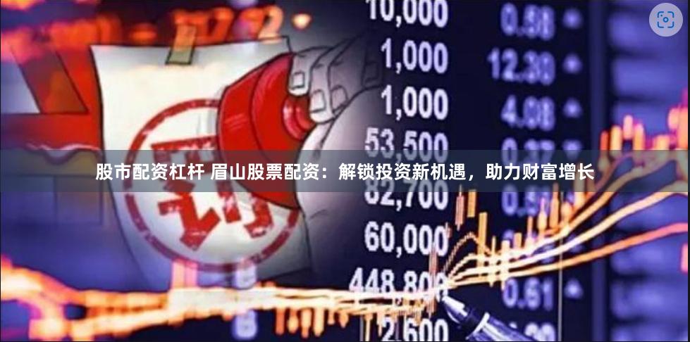 股市配资杠杆 眉山股票配资：解锁投资新机遇，助力财富增长