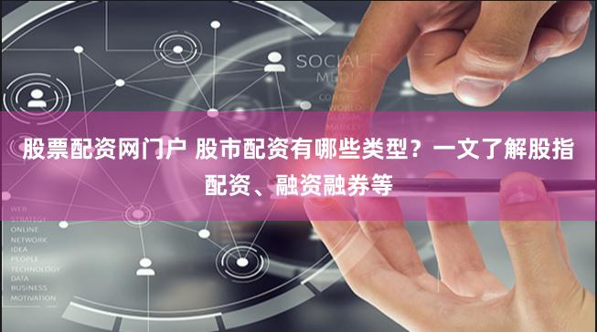 股票配资网门户 股市配资有哪些类型？一文了解股指配资、融资融券等