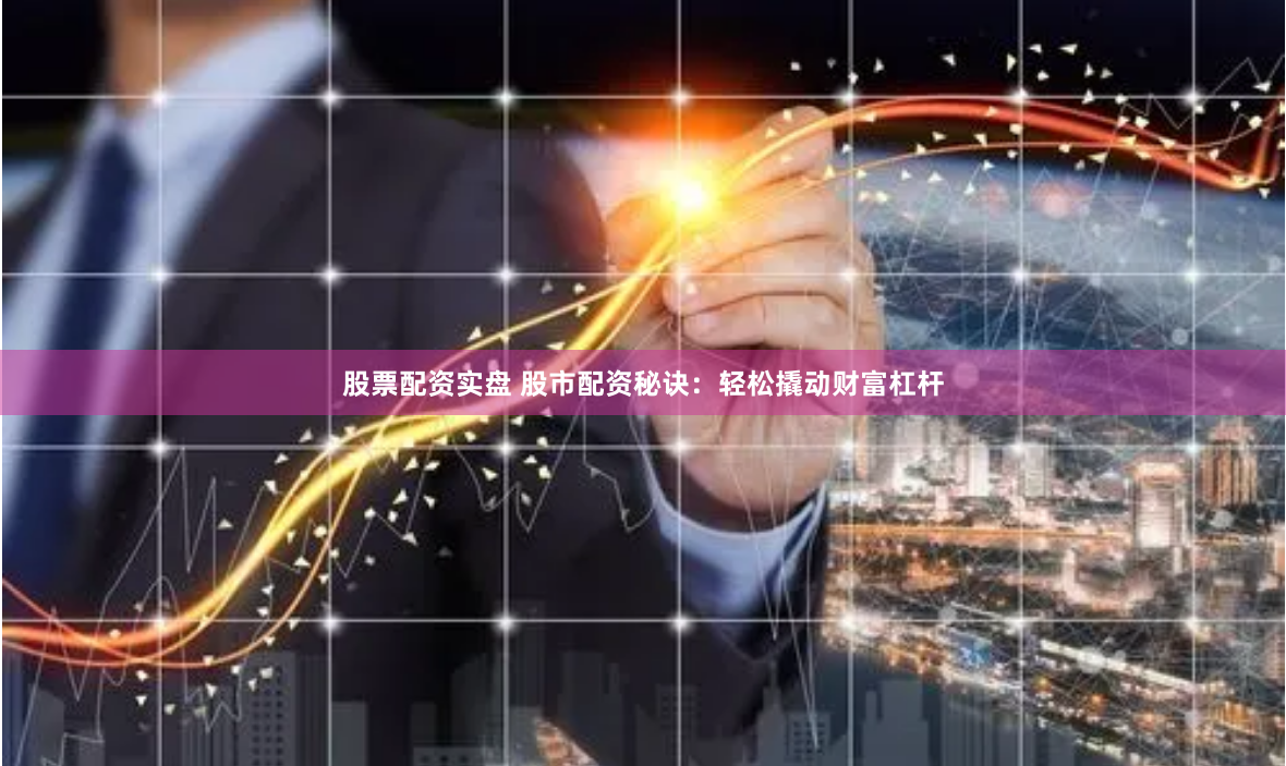 股票配资实盘 股市配资秘诀：轻松撬动财富杠杆