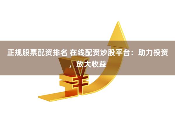 正规股票配资排名 在线配资炒股平台：助力投资，放大收益