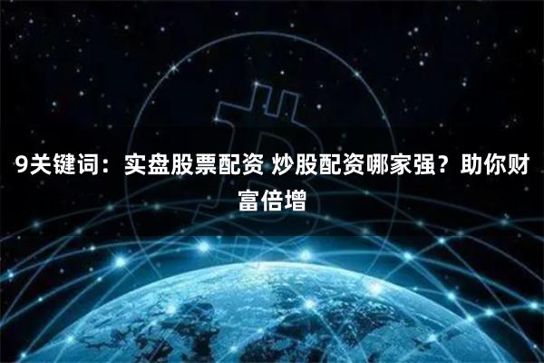 9关键词：实盘股票配资 炒股配资哪家强？助你财富倍增