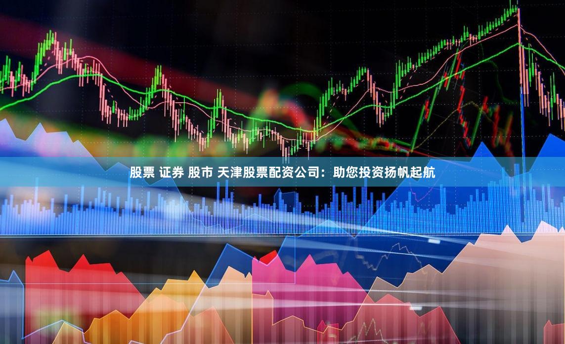 股票 证券 股市 天津股票配资公司：助您投资扬帆起航