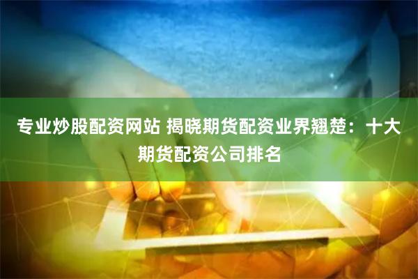 专业炒股配资网站 揭晓期货配资业界翘楚：十大期货配资公司排名