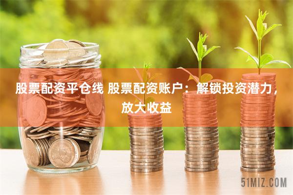 股票配资平仓线 股票配资账户：解锁投资潜力，放大收益