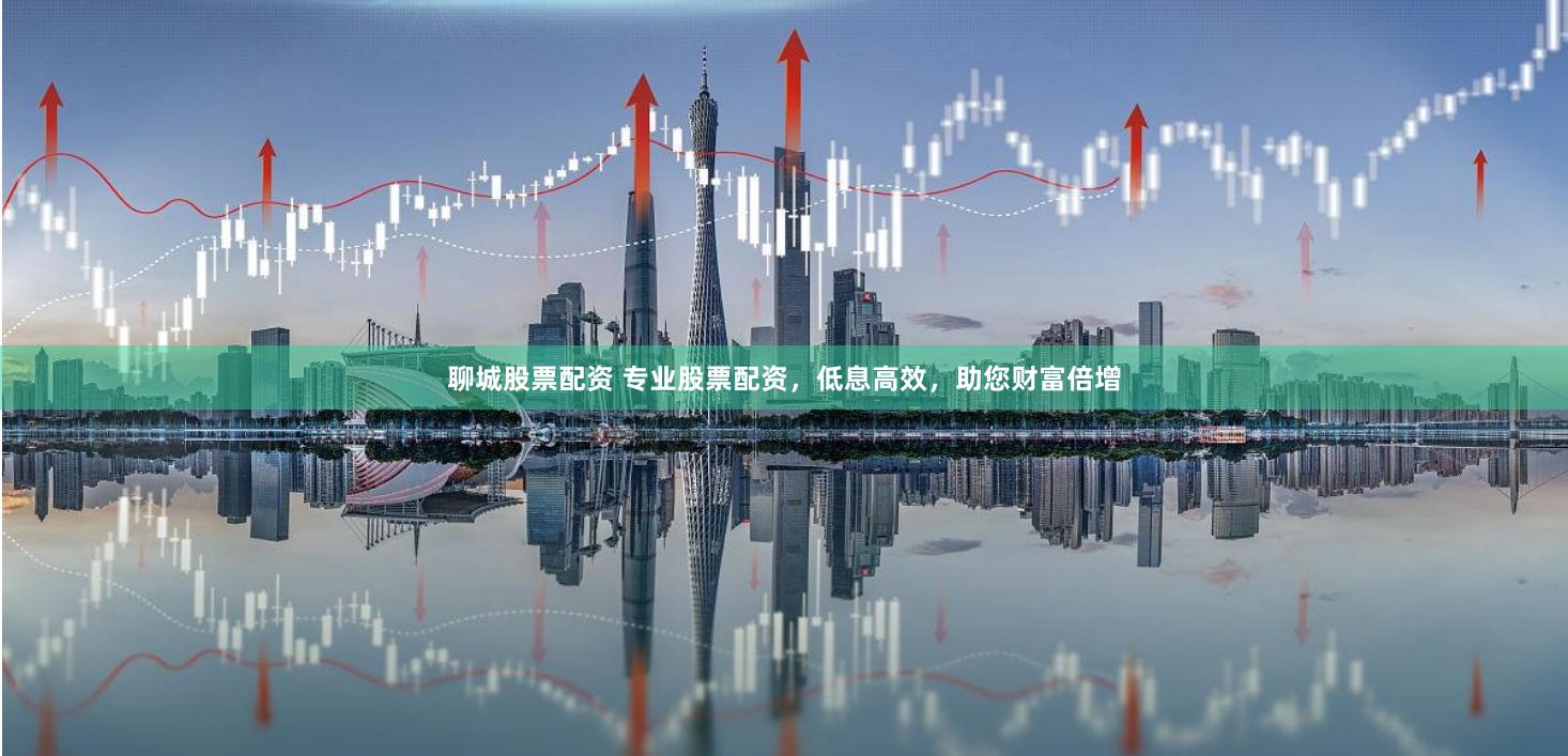 聊城股票配资 专业股票配资，低息高效，助您财富倍增