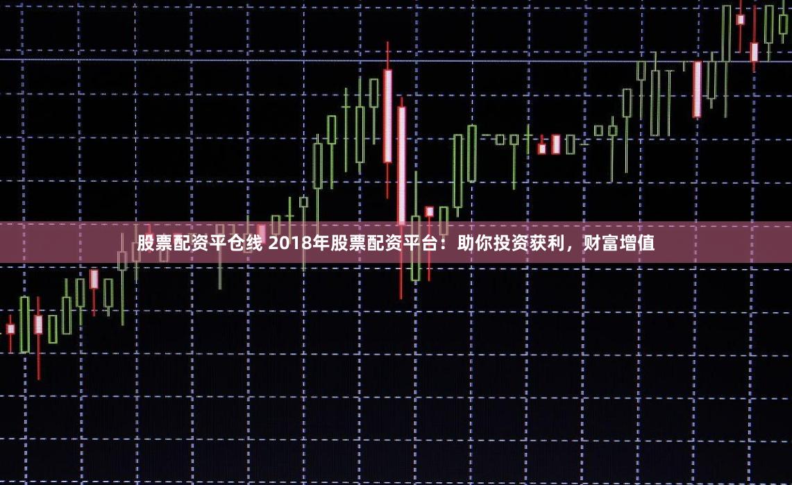 股票配资平仓线 2018年股票配资平台：助你投资获利，财富增值