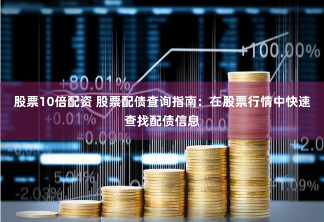 股票10倍配资 股票配债查询指南：在股票行情中快速查找配债信息