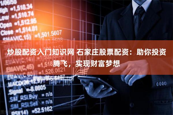 炒股配资入门知识网 石家庄股票配资：助你投资腾飞，实现财富梦想