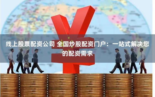 线上股票配资公司 全国炒股配资门户：一站式解决您的配资需求