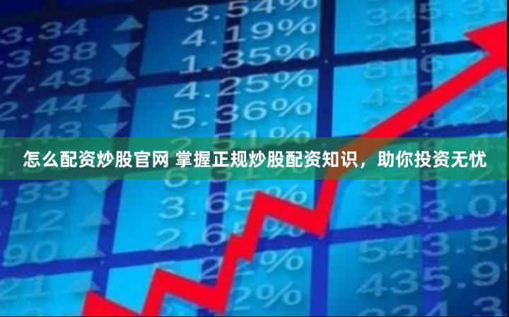怎么配资炒股官网 掌握正规炒股配资知识，助你投资无忧
