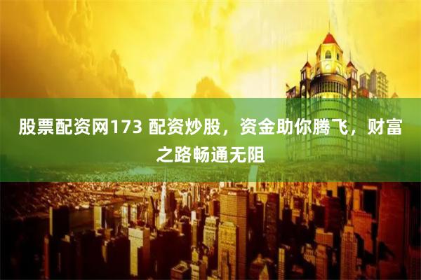 股票配资网173 配资炒股，资金助你腾飞，财富之路畅通无阻