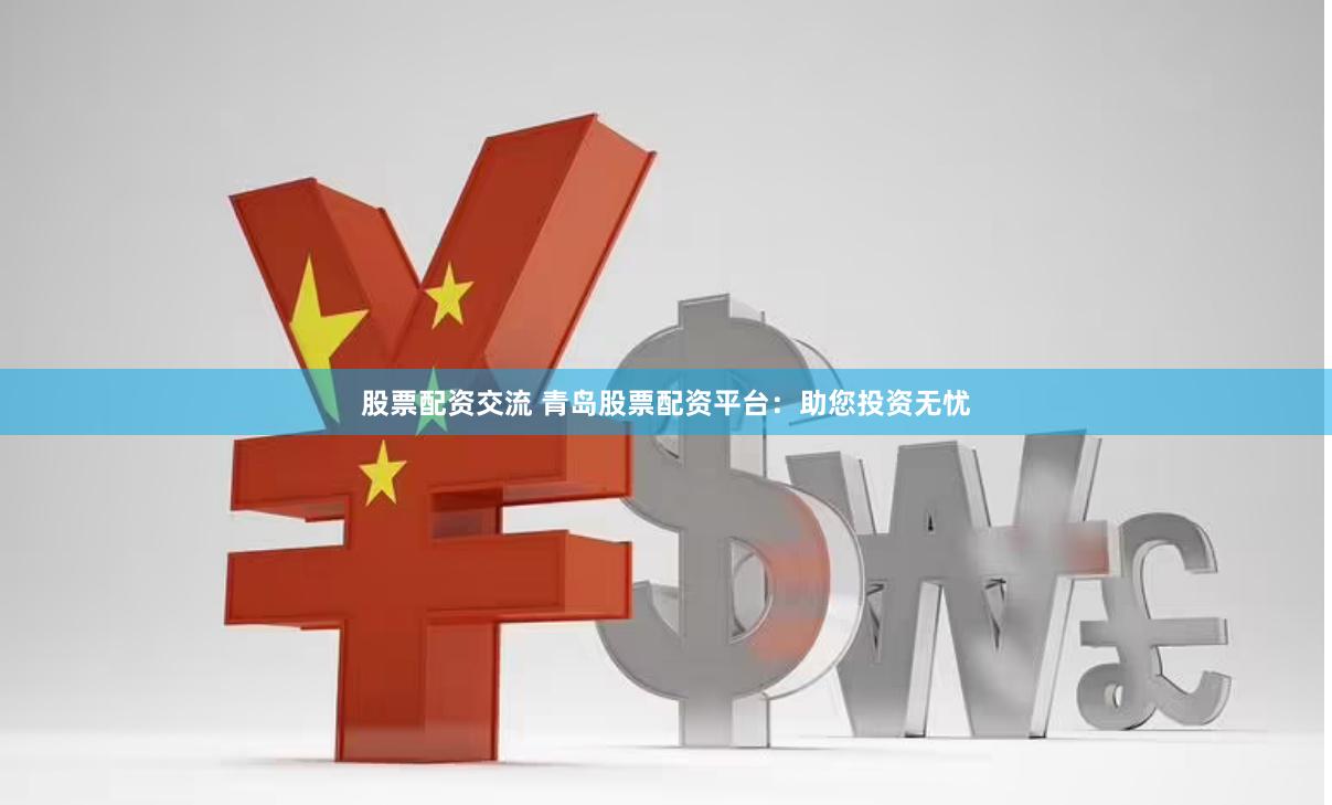 股票配资交流 青岛股票配资平台：助您投资无忧