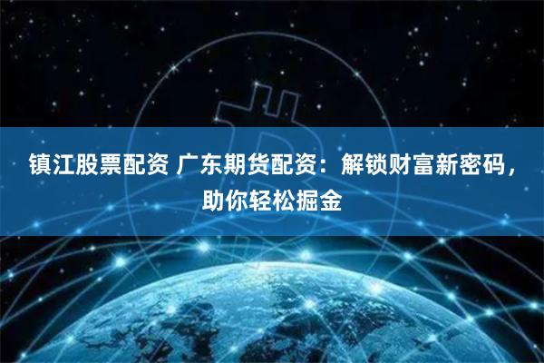 镇江股票配资 广东期货配资：解锁财富新密码，助你轻松掘金