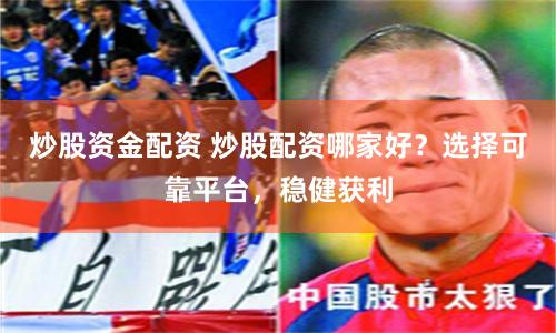 炒股资金配资 炒股配资哪家好？选择可靠平台，稳健获利