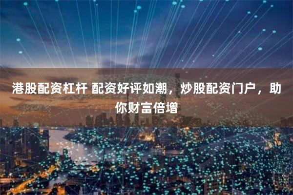 港股配资杠杆 配资好评如潮，炒股配资门户，助你财富倍增