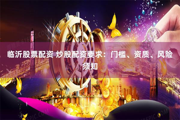 临沂股票配资 炒股配资要求：门槛、资质、风险须知