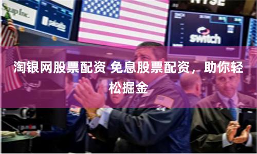 淘银网股票配资 免息股票配资，助你轻松掘金