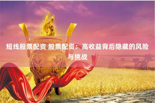 短线股票配资 股票配资：高收益背后隐藏的风险与挑战
