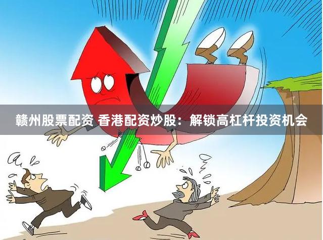 赣州股票配资 香港配资炒股：解锁高杠杆投资机会
