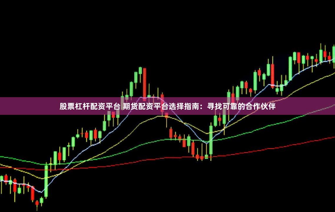 股票杠杆配资平台 期货配资平台选择指南：寻找可靠的合作伙伴