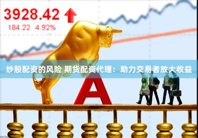 炒股配资的风险 期货配资代理：助力交易者放大收益