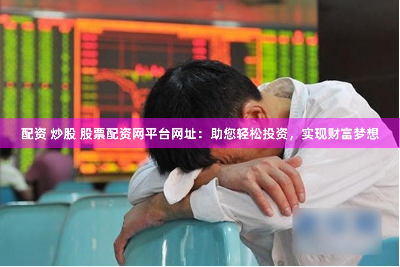 配资 炒股 股票配资网平台网址：助您轻松投资，实现财富梦想
