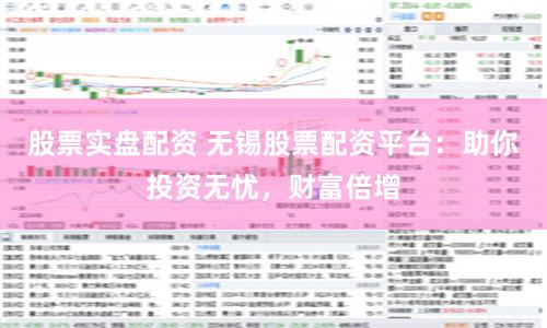 股票实盘配资 无锡股票配资平台：助你投资无忧，财富倍增