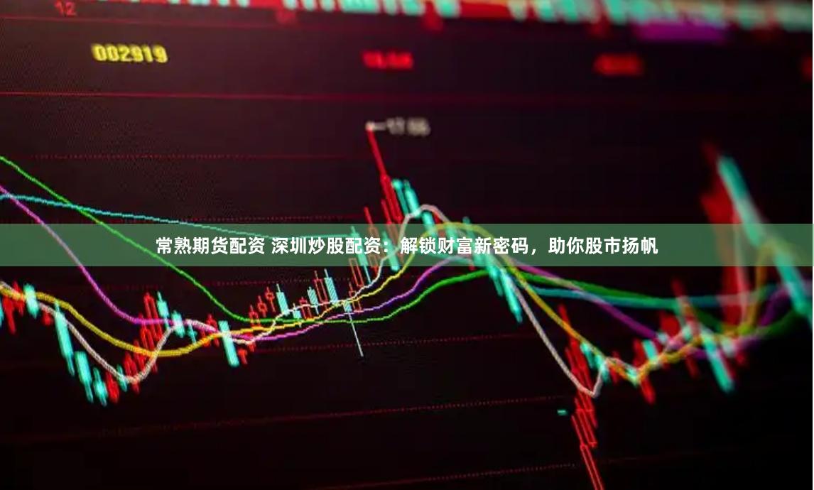常熟期货配资 深圳炒股配资：解锁财富新密码，助你股市扬帆